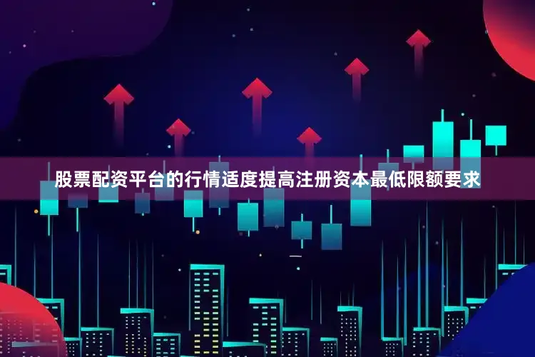 股票配资平台的行情适度提高注册资本最低限额要求