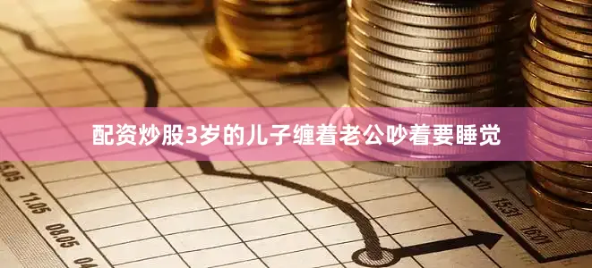 配资炒股3岁的儿子缠着老公吵着要睡觉