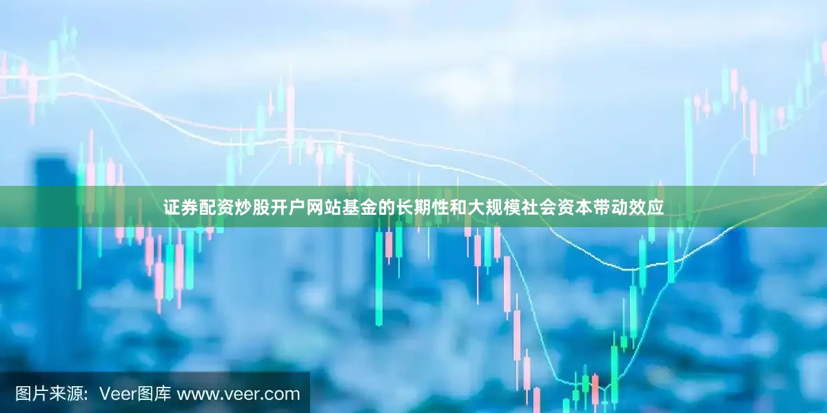 证券配资炒股开户网站基金的长期性和大规模社会资本带动效应