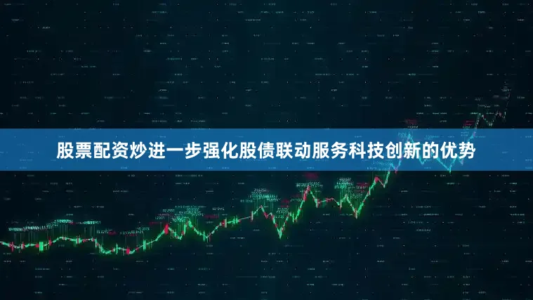 股票配资炒进一步强化股债联动服务科技创新的优势