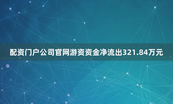 配资门户公司官网游资资金净流出321.84万元