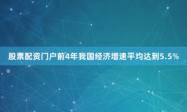 股票配资门户前4年我国经济增速平均达到5.5%