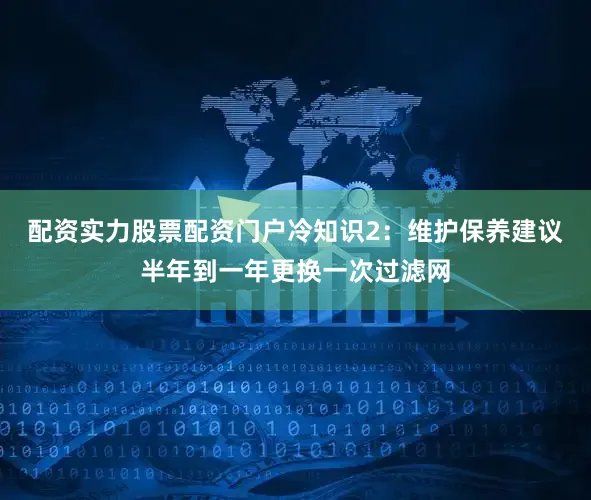 配资实力股票配资门户冷知识2：维护保养建议半年到一年更换一次过滤网