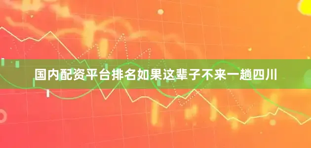 国内配资平台排名如果这辈子不来一趟四川