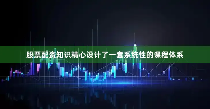 股票配资知识精心设计了一套系统性的课程体系