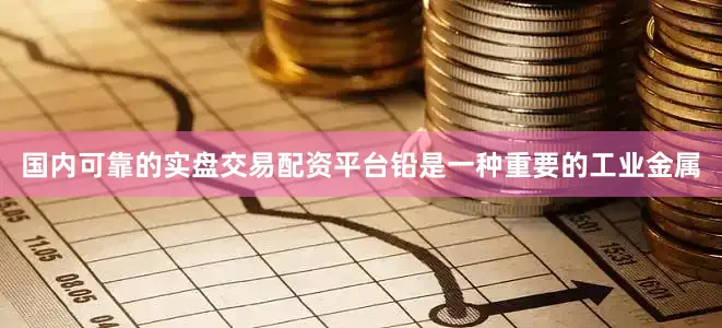 国内可靠的实盘交易配资平台铅是一种重要的工业金属