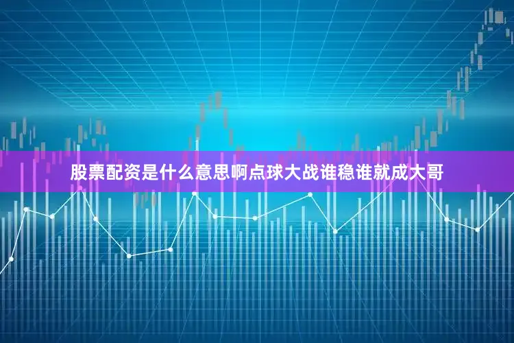 股票配资是什么意思啊点球大战谁稳谁就成大哥