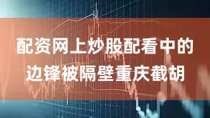 配资网上炒股配看中的边锋被隔壁重庆截胡