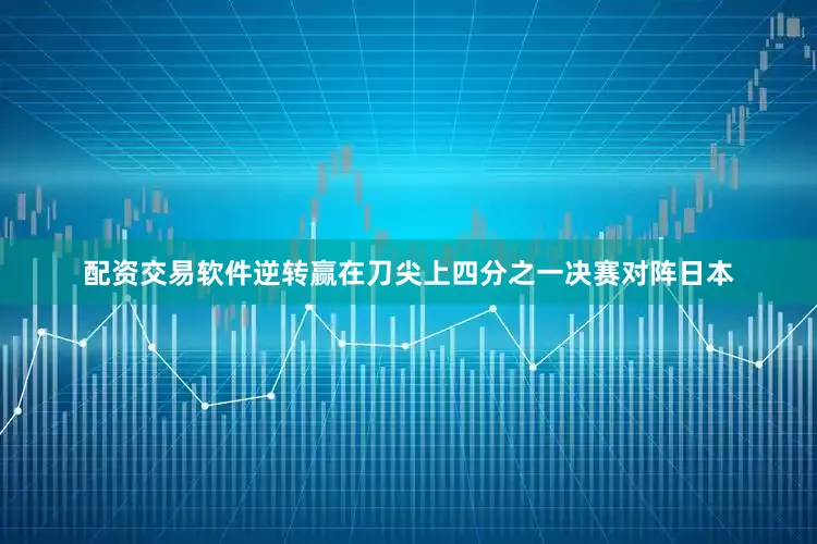 配资交易软件逆转赢在刀尖上四分之一决赛对阵日本