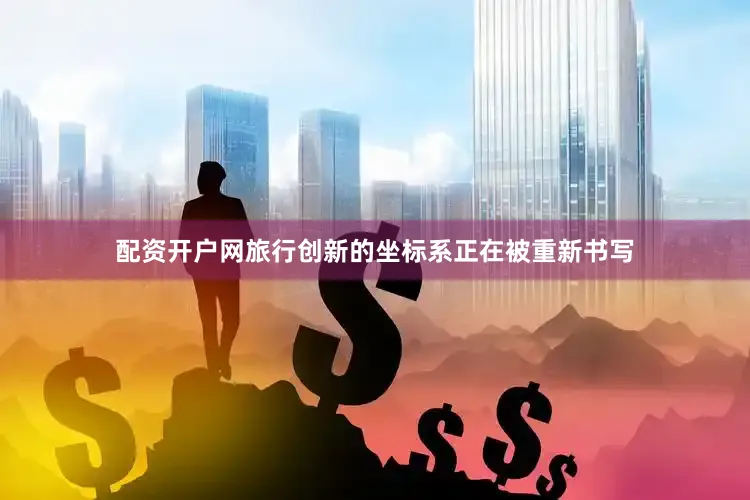 配资开户网旅行创新的坐标系正在被重新书写