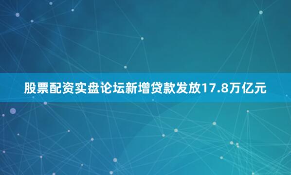 股票配资实盘论坛新增贷款发放17.8万亿元