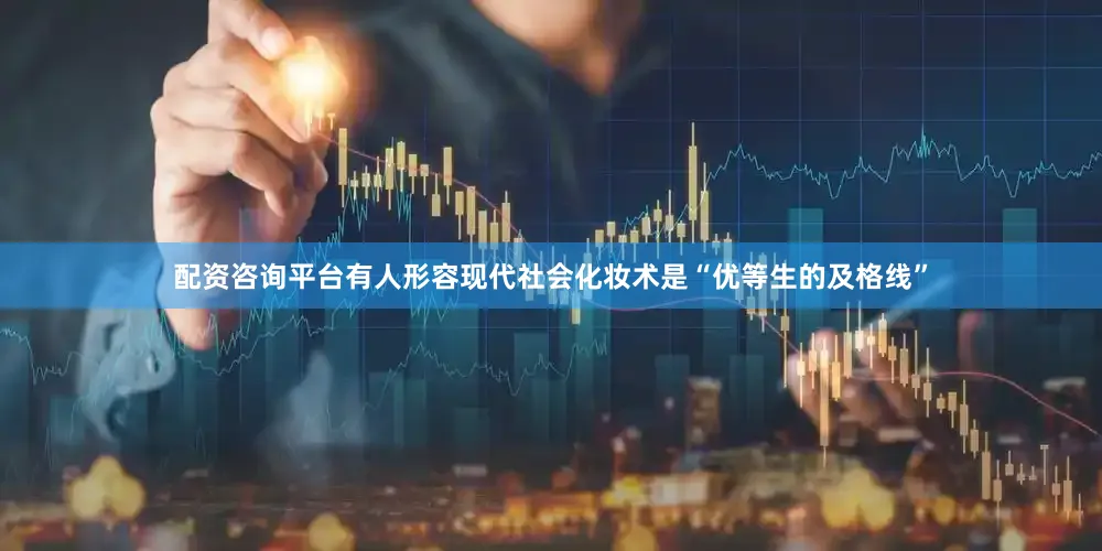 配资咨询平台有人形容现代社会化妆术是“优等生的及格线”