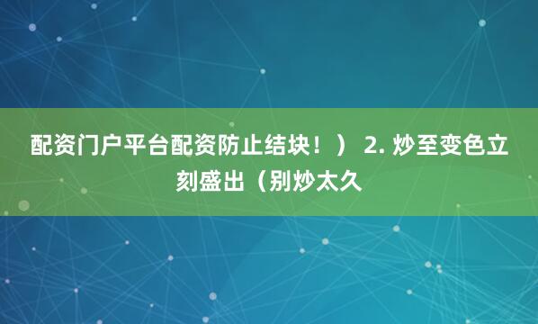 配资门户平台配资防止结块！） 2. 炒至变色立刻盛出（别炒太久