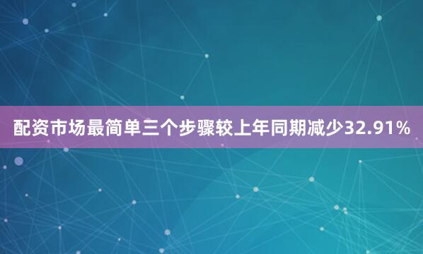 配资市场最简单三个步骤较上年同期减少32.91%