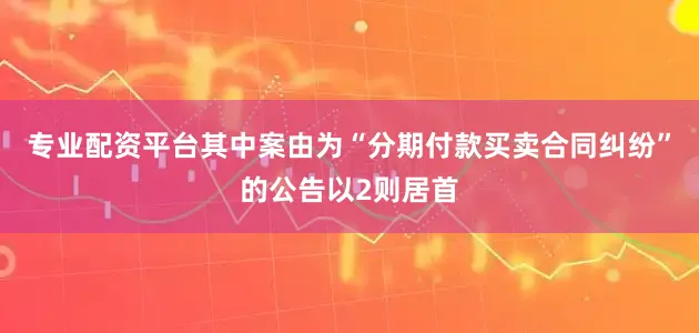 专业配资平台其中案由为“分期付款买卖合同纠纷”的公告以2则居首