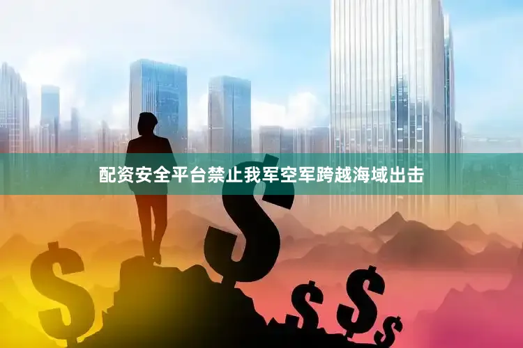 配资安全平台禁止我军空军跨越海域出击