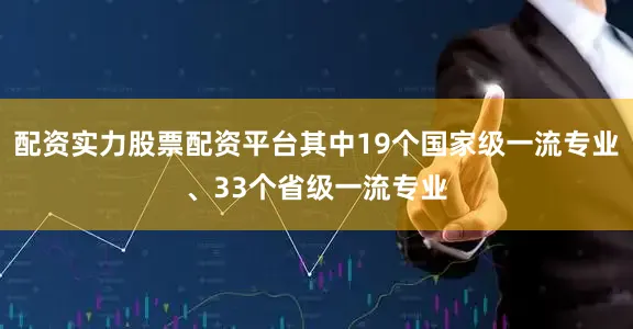 配资实力股票配资平台其中19个国家级一流专业、33个省级一流专业