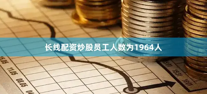长线配资炒股员工人数为1964人