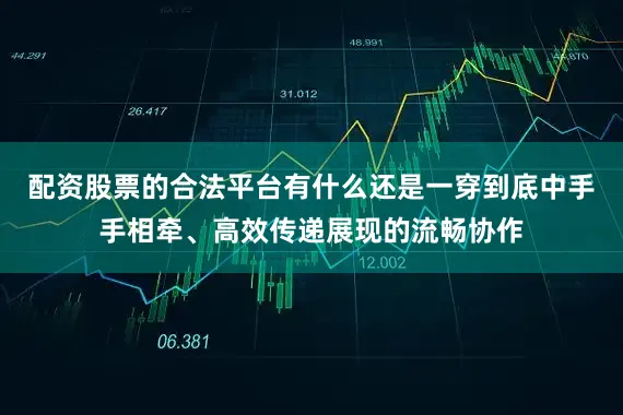 配资股票的合法平台有什么还是一穿到底中手手相牵、高效传递展现的流畅协作