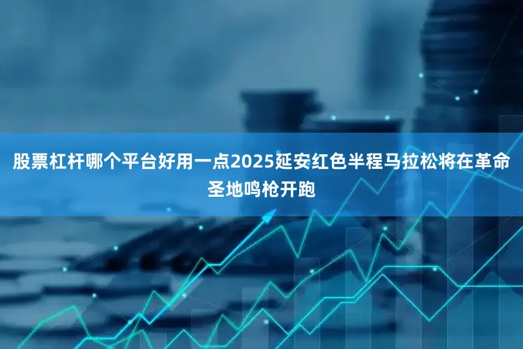 股票杠杆哪个平台好用一点2025延安红色半程马拉松将在革命圣地鸣枪开跑