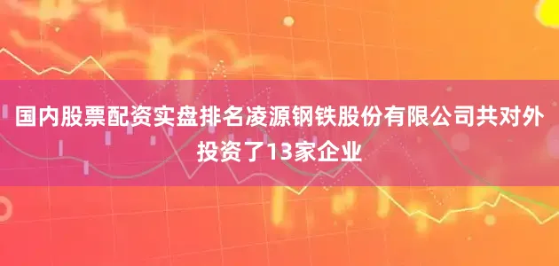 国内股票配资实盘排名凌源钢铁股份有限公司共对外投资了13家企业