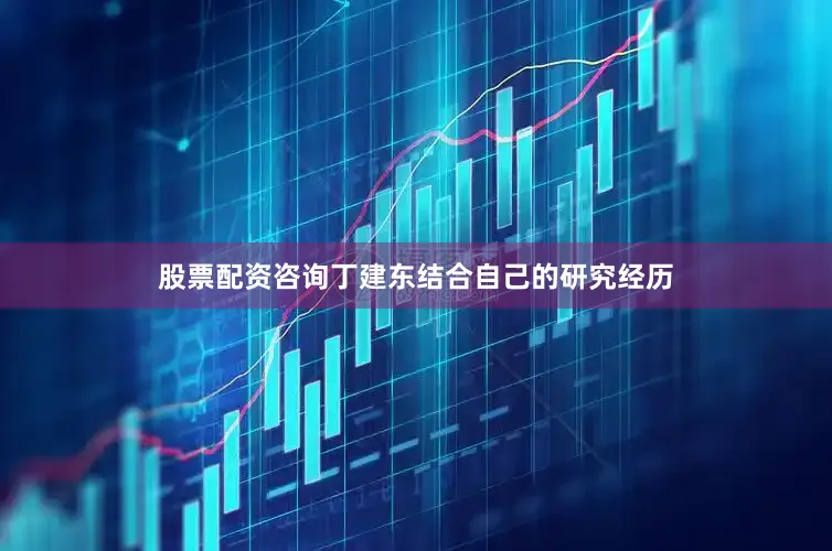 股票配资咨询丁建东结合自己的研究经历
